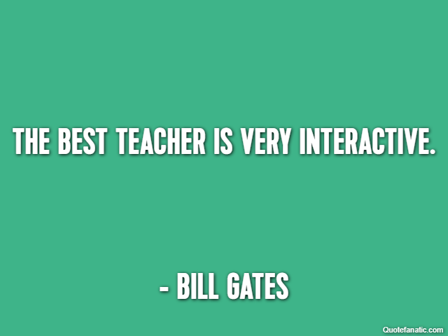 The best teacher is very interactive. - Bill Gates