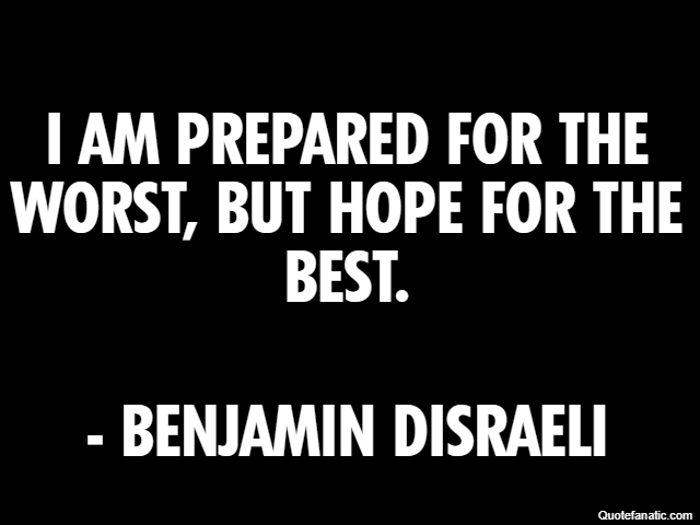 I am prepared for the worst, but hope for the best. - Benjamin Disraeli