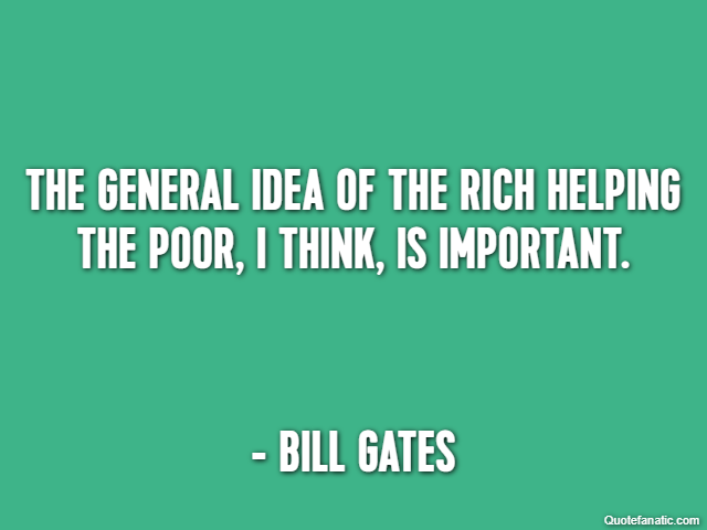 The general idea of the rich helping the poor, I think, is important. - Bill Gates
