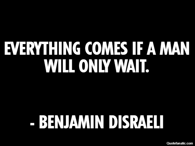 Everything comes if a man will only wait. - Benjamin Disraeli