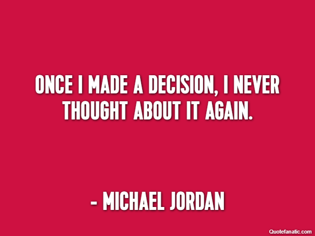 Once I made a decision, I never thought about it again. - Michael Jordan