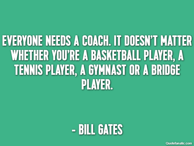 Everyone needs a coach. It doesn’t matter whether you’re a basketball player, a tennis player, a gymnast or a bridge player. - Bill Gates
