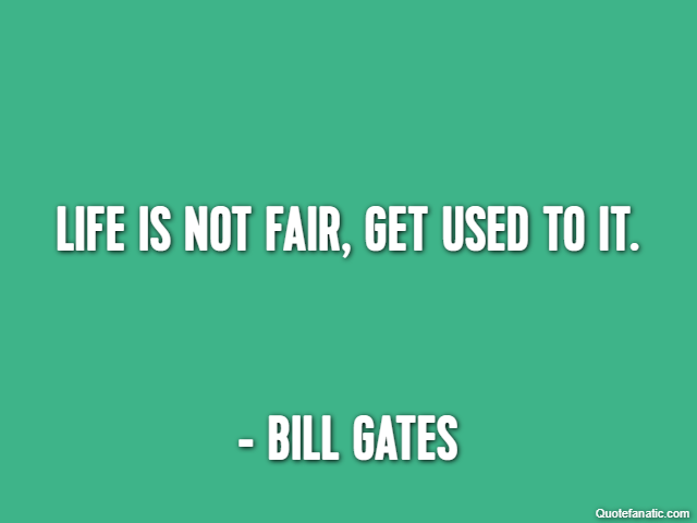 Life is not fair, get used to it. - Bill Gates