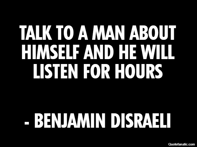 Talk to a man about himself and he will listen for hours - Benjamin Disraeli