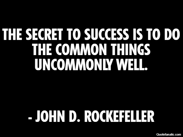 The secret to success is to do the common things uncommonly well. - John D. Rockefeller