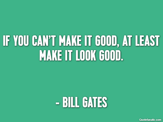 If you can’t make it good, at least make it look good. - Bill Gates