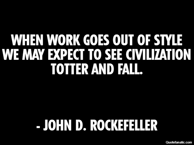When work goes out of style we may expect to see civilization totter and fall. - John D. Rockefeller