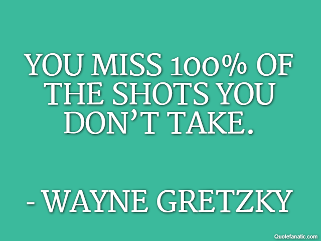 You miss 100% of the shots you don’t take. - Wayne Gretzky