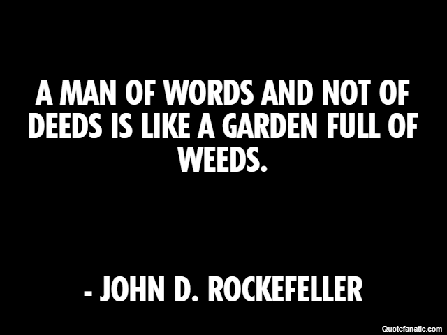 A man of words and not of deeds is like a garden full of weeds. - John D. Rockefeller