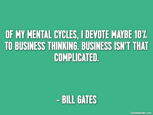 Of my mental cycles, I devote maybe 10% to business thinking. Business isn’t that complicated. - Bill Gates