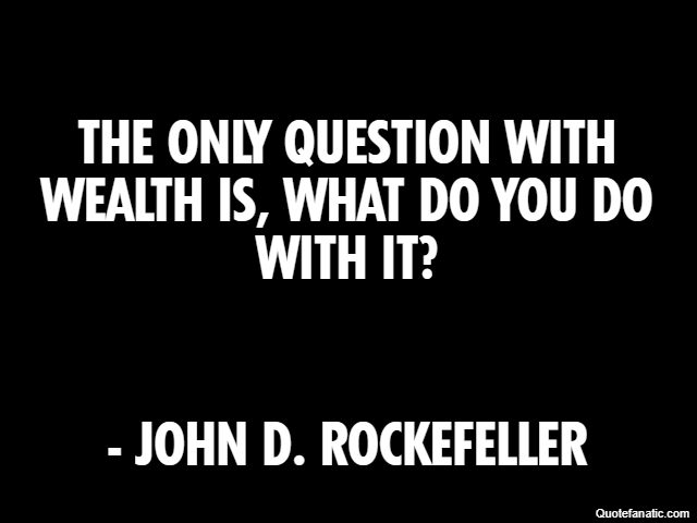 The only question with wealth is, what do you do with it? - John D. Rockefeller