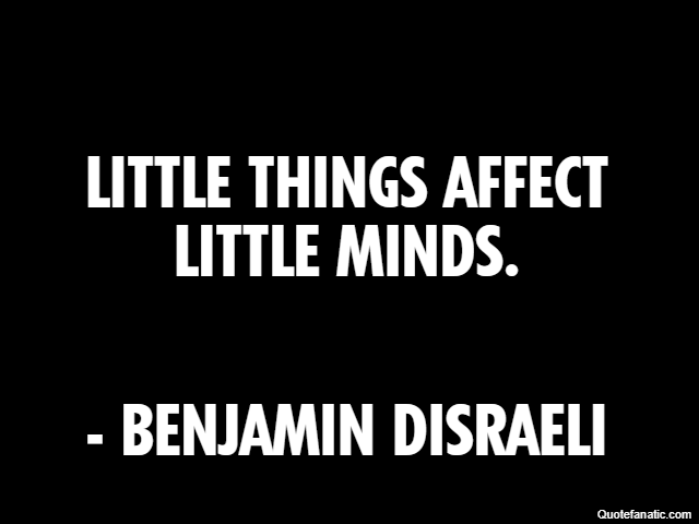 Little things affect little minds. - Benjamin Disraeli