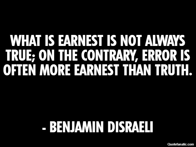 What is earnest is not always true; on the contrary, error is often more earnest than truth. - Benjamin Disraeli