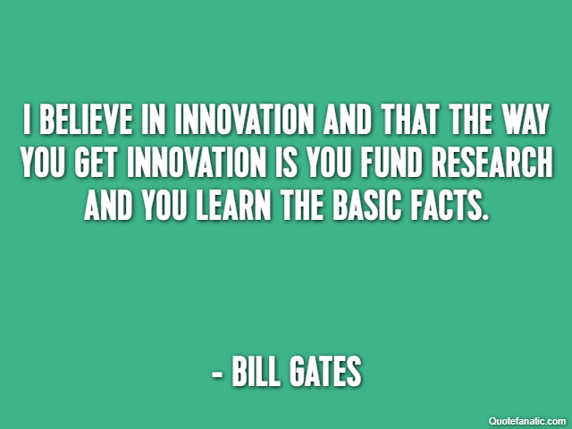I believe in innovation and that the way you get innovation is you fund research and you learn the basic facts. - Bill Gates