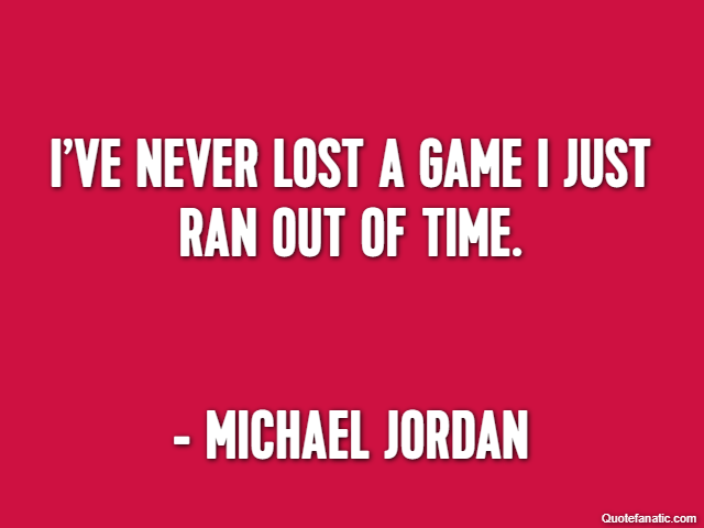 I’ve never lost a game I just ran out of time. - Michael Jordan