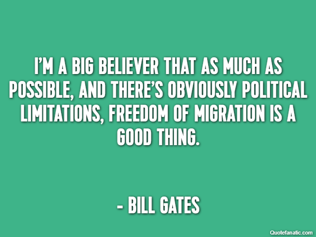I’m a big believer that as much as possible, and there’s obviously political limitations, freedom of migration is a good thing. - Bill Gates