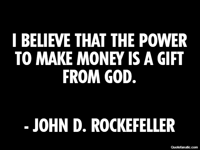 I believe that the power to make money is a gift from God. - John D. Rockefeller