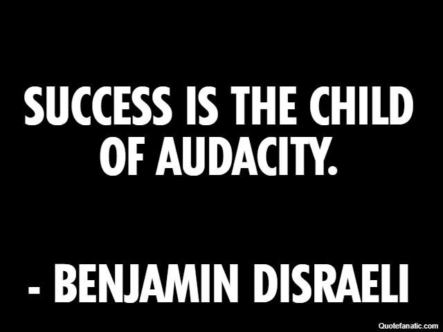 Success is the child of audacity. - Benjamin Disraeli