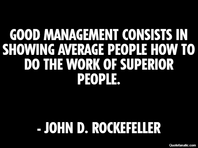 Good management consists in showing average people how to do the work of superior people. - John D. Rockefeller