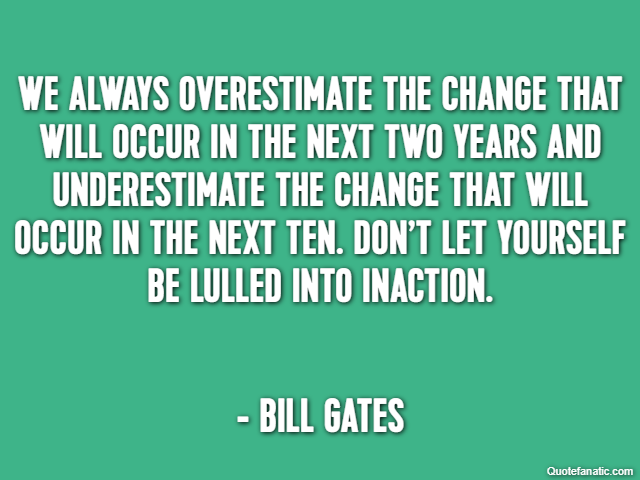 We always overestimate the change that will occur in the next two years and underestimate the change that will occur in the next ten. Don’t let yourself be lulled into inaction. - Bill Gates