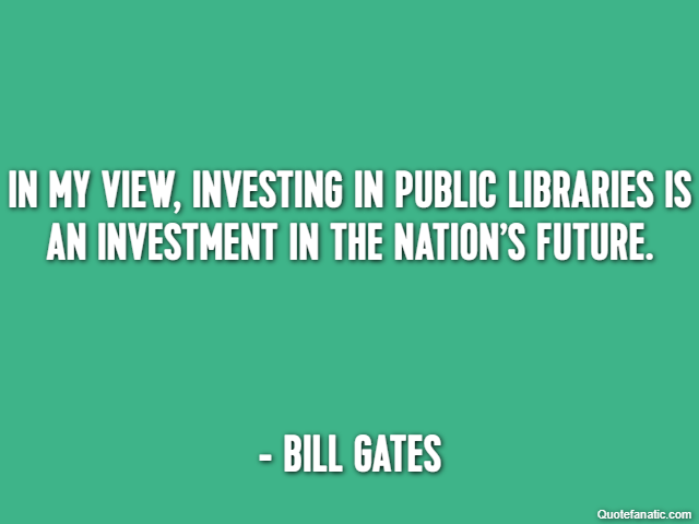 In my view, investing in public libraries is an investment in the nation’s future. - Bill Gates