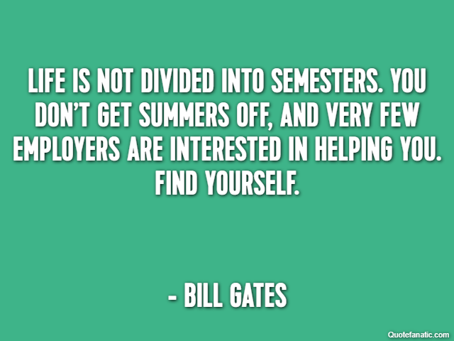 Life is not divided into semesters. You don’t get summers off, and very few employers are interested in helping you. Find yourself. - Bill Gates