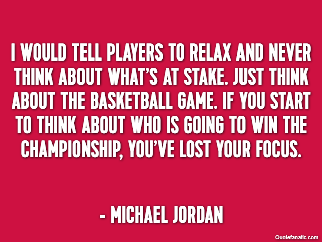 I would tell players to relax and never think about what’s at stake. Just think about the basketball game. If you start to think about who is going to win the championship, you’ve lost your focus. - M