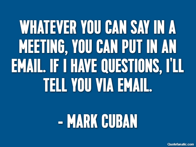 Whatever you can say in a meeting, you can put in an email. If I have questions, I'll tell you via email. - Mark Cuban