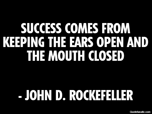 Success comes from keeping the ears open and the mouth closed - John D. Rockefeller