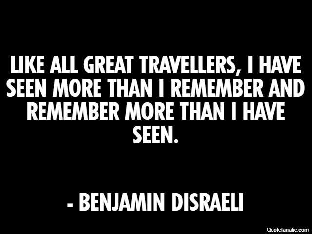 Like all great travellers, I have seen more than I remember and remember more than I have seen. - Benjamin Disraeli