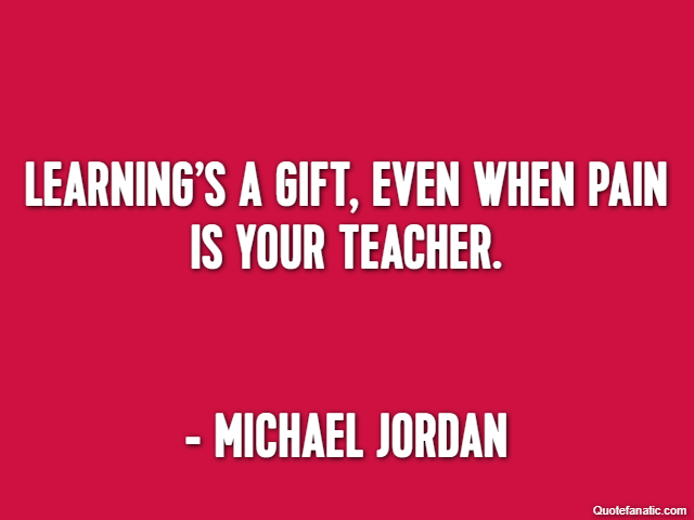 Learning’s a gift, even when pain is your teacher. - Michael Jordan