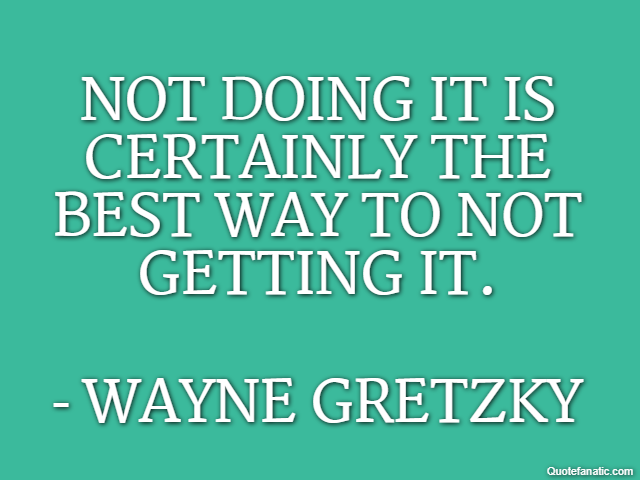 Not doing it is certainly the best way to not getting it. - Wayne Gretzky