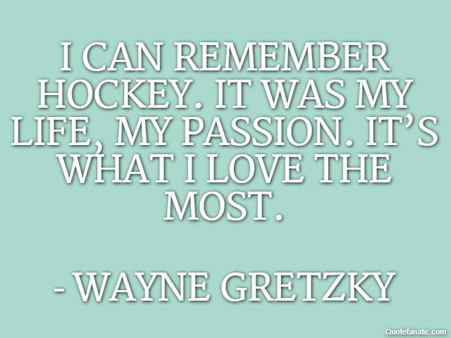 I can remember hockey. It was my life, my passion. It’s what I love the most. - Wayne Gretzky