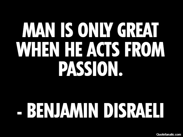 Man is only great when he acts from passion. - Benjamin Disraeli