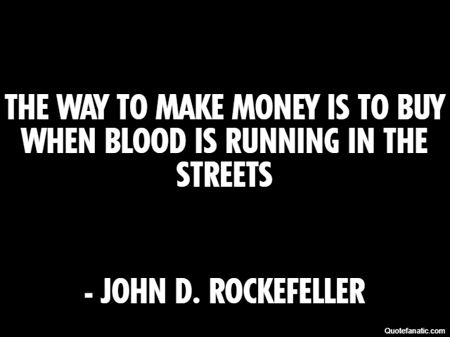 The way to make money is to buy when blood is running in the streets - John D. Rockefeller