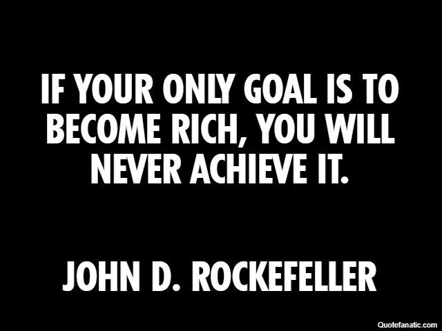 If your only goal is to become rich, you will never achieve it. John D. Rockefeller