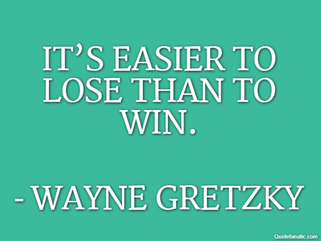 It’s easier to lose than to win. - Wayne Gretzky