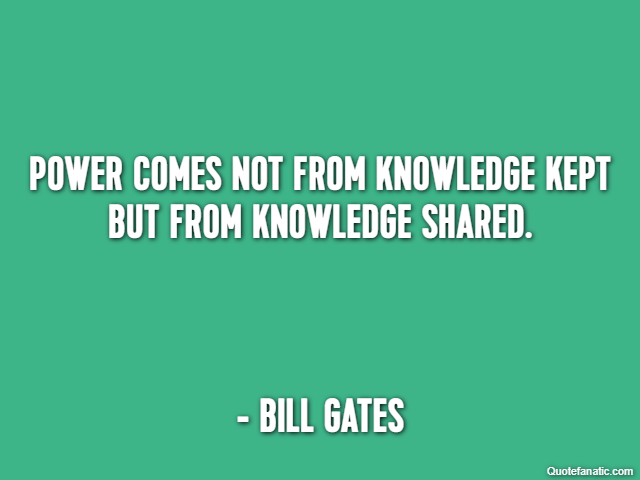 Power comes not from knowledge kept but from knowledge shared. - Bill Gates