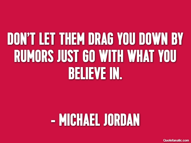 Don’t let them drag you down by rumors just go with what you believe in. - Michael Jordan