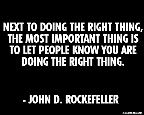 Next to doing the right thing, the most important thing is to let people know you are doing the right thing. - John D. Rockefeller