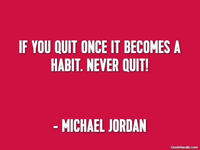 If you quit once it becomes a habit. Never quit! - Michael Jordan