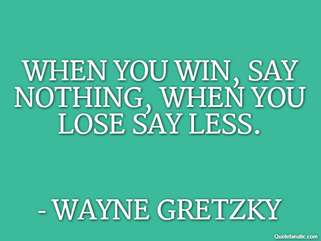 When you win, say nothing, when you lose say less. - Wayne Gretzky