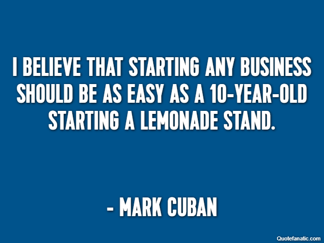 I believe that starting any business should be as easy as a 10-year-old starting a lemonade stand. - Mark Cuban